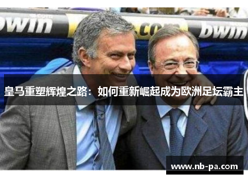 皇马重塑辉煌之路:如何重新崛起成为欧洲足坛霸主 皇马重塑辉煌之路:如何重新崛起成为欧洲足坛霸主
