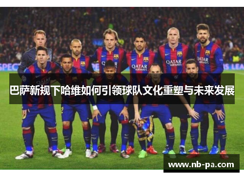 巴萨新规下哈维如何引领球队文化重塑与未来发展