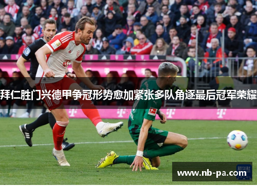 拜仁胜门兴德甲争冠形势愈加紧张多队角逐最后冠军荣耀