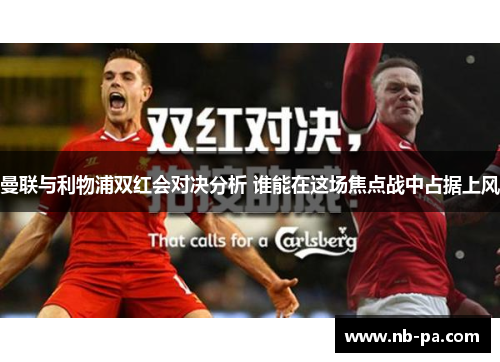 曼联与利物浦双红会对决分析 谁能在这场焦点战中占据上风