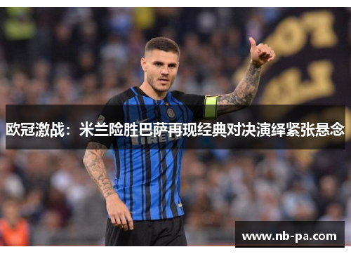 欧冠激战:米兰险胜巴萨再现经典对决演绎紧张悬念 欧冠激战:米兰险胜巴萨再现经典对决演绎紧张悬念