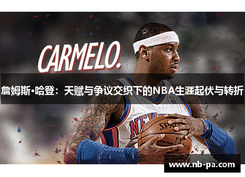詹姆斯·哈登：天赋与争议交织下的NBA生涯起伏与转折