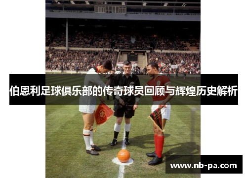 伯恩利足球俱乐部的传奇球员回顾与辉煌历史解析