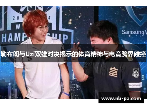 勒布朗与Uzi双雄对决揭示的体育精神与电竞跨界碰撞