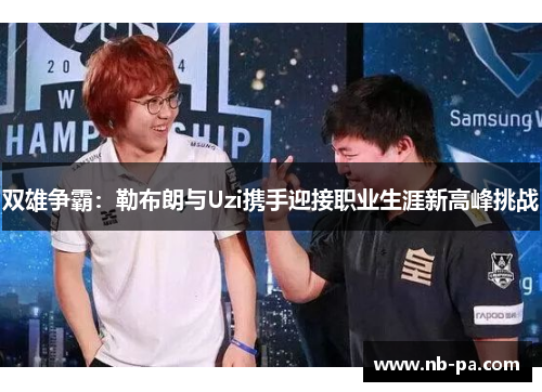 双雄争霸：勒布朗与Uzi携手迎接职业生涯新高峰挑战