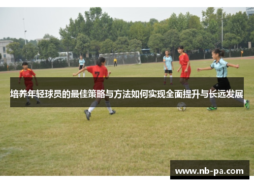 培养年轻球员的最佳策略与方法如何实现全面提升与长远发展