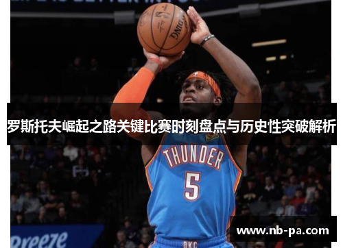 罗斯托夫崛起之路关键比赛时刻盘点与历史性突破解析 罗斯托夫崛起之路关键比赛时刻盘点与历史性突破解析