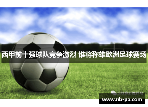 西甲前十强球队竞争激烈 谁将称雄欧洲足球赛场