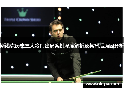 斯诺克历史三大冷门出局案例深度解析及其背后原因分析