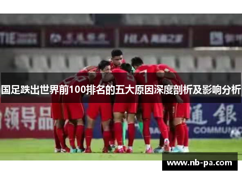国足跌出世界前100排名的五大原因深度剖析及影响分析