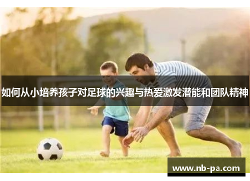 如何从小培养孩子对足球的兴趣与热爱激发潜能和团队精神 如何从小培养孩子对足球的兴趣与热爱激发潜能和团队精神