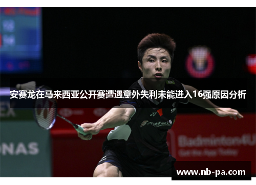 安赛龙在马来西亚公开赛遭遇意外失利未能进入16强原因分析