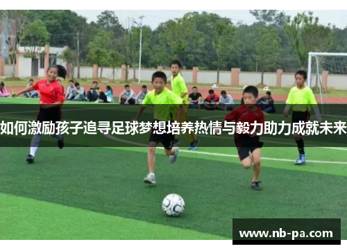 如何激励孩子追寻足球梦想培养热情与毅力助力成就未来