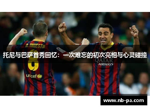 托尼与巴萨首秀回忆：一次难忘的初次亮相与心灵碰撞