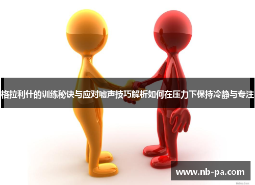 格拉利什的训练秘诀与应对嘘声技巧解析如何在压力下保持冷静与专注