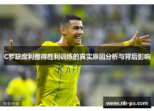 C罗缺席利雅得胜利训练的真实原因分析与背后影响 C罗缺席利雅得胜利训练的真实原因分析与背后影响