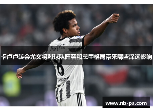卡卢卢转会尤文将对球队阵容和意甲格局带来哪些深远影响