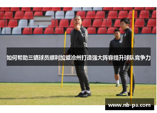 如何帮助三镇球员顺利加盟沧州打造强大阵容提升球队竞争力