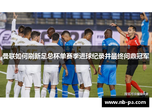 曼联如何刷新足总杯单赛季进球纪录并最终问鼎冠军