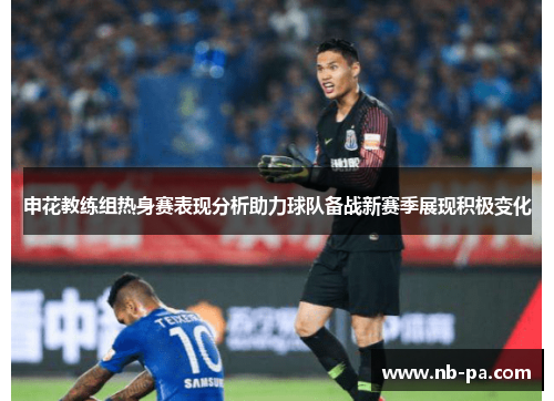 申花教练组热身赛表现分析助力球队备战新赛季展现积极变化