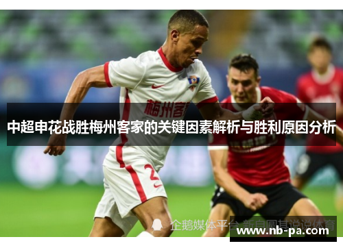 中超申花战胜梅州客家的关键因素解析与胜利原因分析 中超申花战胜梅州客家的关键因素解析与胜利原因分析