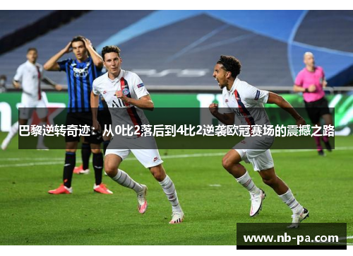 巴黎逆转奇迹：从0比2落后到4比2逆袭欧冠赛场的震撼之路
