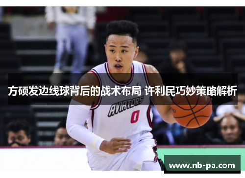 方硕发边线球背后的战术布局 许利民巧妙策略解析
