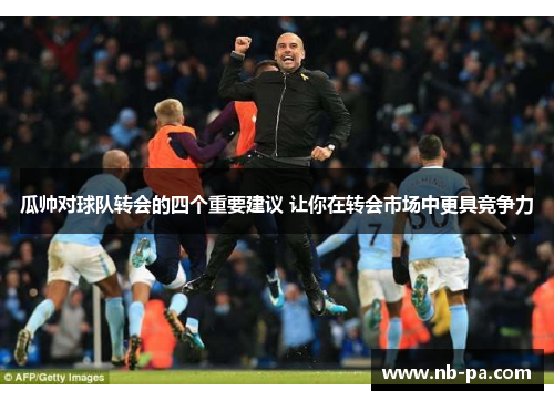 瓜帅对球队转会的四个重要建议 让你在转会市场中更具竞争力 瓜帅对球队转会的四个重要建议 让你在转会市场中更具竞争力