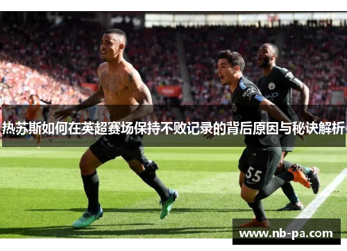 热苏斯如何在英超赛场保持不败记录的背后原因与秘诀解析