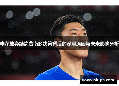 申花放弃续约费南多决策背后的深层原因与未来影响分析 申花放弃续约费南多决策背后的深层原因与未来影响分析