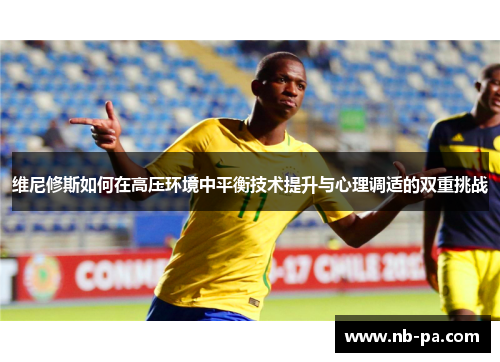 维尼修斯如何在高压环境中平衡技术提升与心理调适的双重挑战 维尼修斯如何在高压环境中平衡技术提升与心理调适的双重挑战
