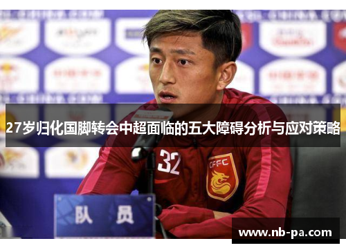 27岁归化国脚转会中超面临的五大障碍分析与应对策略