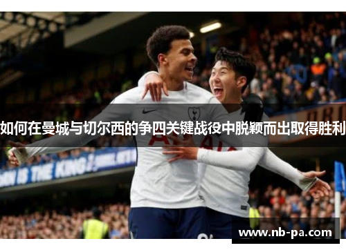 如何在曼城与切尔西的争四关键战役中脱颖而出取得胜利 如何在曼城与切尔西的争四关键战役中脱颖而出取得胜利