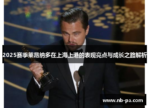 2025赛季莱昂纳多在上海上港的表现亮点与成长之路解析 2025赛季莱昂纳多在上海上港的表现亮点与成长之路解析