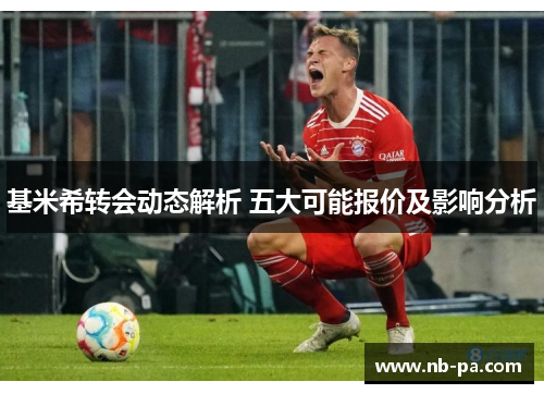 基米希转会动态解析 五大可能报价及影响分析 基米希转会动态解析 五大可能报价及影响分析