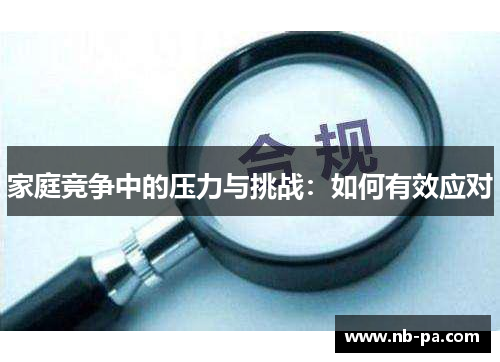 家庭竞争中的压力与挑战:如何有效应对 家庭竞争中的压力与挑战:如何有效应对