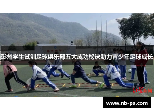 彭州学生试训足球俱乐部五大成功秘诀助力青少年足球成长 彭州学生试训足球俱乐部五大成功秘诀助力青少年足球成长
