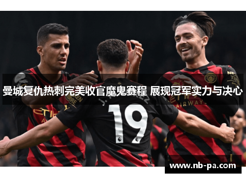 曼城复仇热刺完美收官魔鬼赛程 展现冠军实力与决心 曼城复仇热刺完美收官魔鬼赛程 展现冠军实力与决心