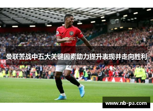 曼联苦战中五大关键因素助力提升表现并走向胜利 曼联苦战中五大关键因素助力提升表现并走向胜利