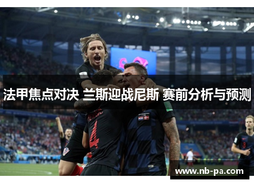法甲焦点对决 兰斯迎战尼斯 赛前分析与预测 法甲焦点对决 兰斯迎战尼斯 赛前分析与预测