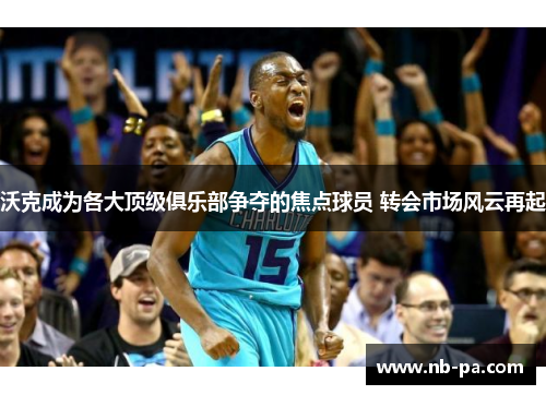 沃克成为各大顶级俱乐部争夺的焦点球员 转会市场风云再起 沃克成为各大顶级俱乐部争夺的焦点球员 转会市场风云再起