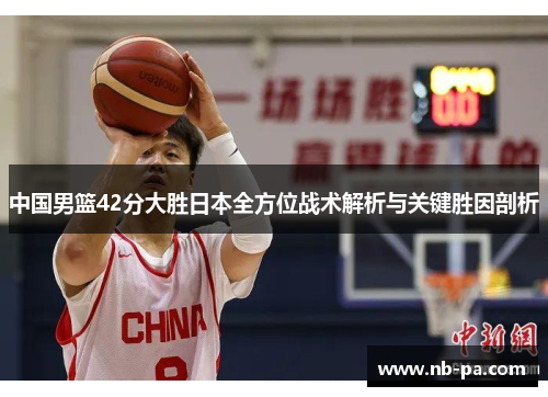 中国男篮42分大胜日本全方位战术解析与关键胜因剖析