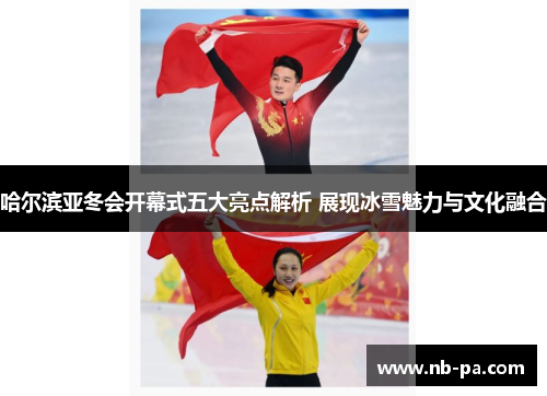哈尔滨亚冬会开幕式五大亮点解析 展现冰雪魅力与文化融合