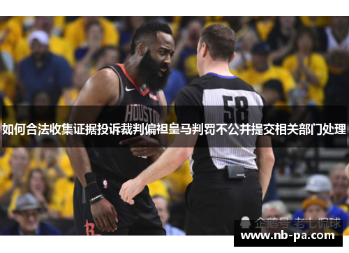 如何合法收集证据投诉裁判偏袒皇马判罚不公并提交相关部门处理