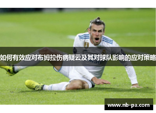 如何有效应对布姆拉伤病疑云及其对球队影响的应对策略