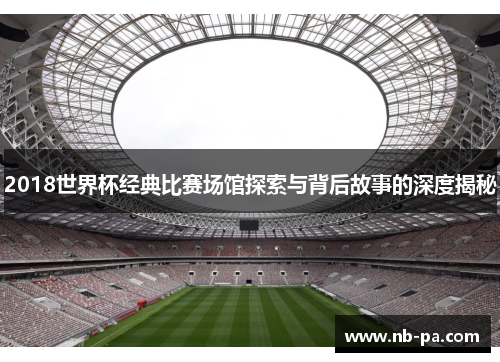 2018世界杯经典比赛场馆探索与背后故事的深度揭秘 2018世界杯经典比赛场馆探索与背后故事的深度揭秘