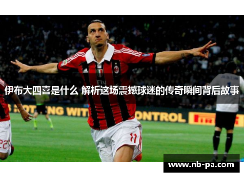 伊布大四喜是什么 解析这场震撼球迷的传奇瞬间背后故事