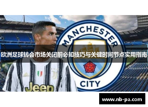 欧洲足球转会市场关闭前必知技巧与关键时间节点实用指南