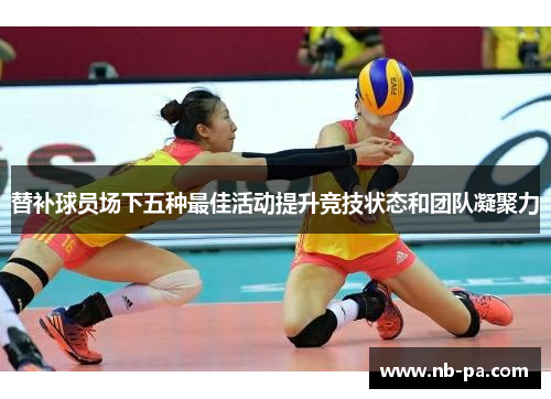 替补球员场下五种最佳活动提升竞技状态和团队凝聚力