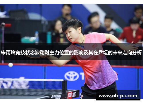 朱雨玲竞技状态波动对主力位置的影响及其在乒坛的未来走向分析